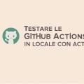 Testare le GitHub Actions in locale con act